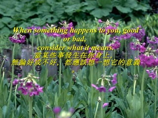 When something happens to you, good or bad,  consider what it means . 當某些事發生在你身上， 無論好或不好，都應該想一想它的意義。 