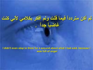 لم أكن متردداً فيما قلت ولم أفكر بكلامي لأني كنت غاضباً جداً   .   I didn't even stop to think for a second about what I had said, because I was full of anger.  