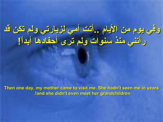 وفي يوم من الأيام  .. أتت أمي لزيارتي ولم تكن قد رأتني منذ سنوات ولم ترى أحفادها أبداً ! Then one day, my mother came to visit me. She hadn't seen me in years and she didn't even meet her grandchildren!.  