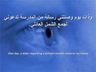وذات يوم وصلتني رسالة من المدرسة تدعوني لجمع الشمل العائلي . One day, a letter regarding a school reunion came to my house. 