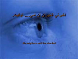 أخبرني الجيران أن أمي ....  توفيت . My neighbors said that she died. 