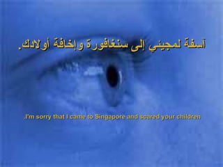 آسفة لمجيئي إلى سنغافورة وإخافة أولادك . I'm sorry that I came to Singapore and scared your children.  