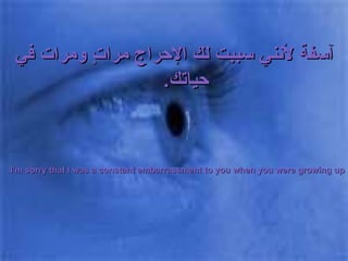 آسفة لأنني سببت لك الإحراج مراتٍ ومرات في حياتك .  I'm sorry that I was a constant embarrassment to you when you were growing up. 