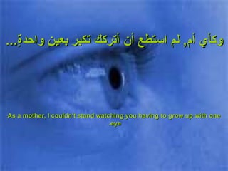 وكأي أم ,  لم استطع أن أتركك تكبر بعينٍ واحدةٍ ... As a mother, I couldn't stand watching you having to grow up with one eye.  