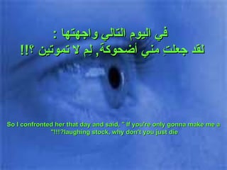 في اليوم التالي واجهتها  : لقد جعلتِ مني أضحوكة ,  لِم لا تموتين ؟ !!  So I confronted her that day and said, " If you're only gonna make me a laughing stock, why don't you just die?!!!"  