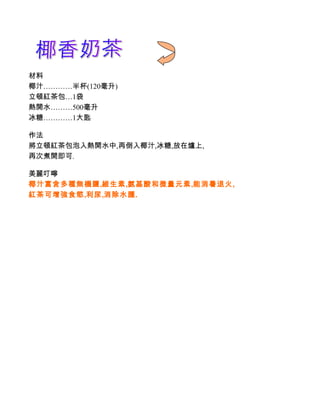 材料
椰汁…………半杯(120毫升)
立頓紅茶包…1袋
熱開水………500毫升
冰糖…………1大匙

作法
將立頓紅茶包泡入熱開水中,再倒入椰汁,冰糖,放在爐上,
再次煮開即可.

美麗叮嚀
椰汁富含多種無機鹽,維生素,氨基酸和微量元素,能消暑退火,
紅茶可增強食慾,利尿,消除水腫.
 