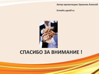 СПАСИБО ЗА ВНИМАНИЕ !
Автор презентации: Ермолин Алексей
Ermolin.upself.ru
 