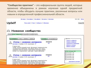 “Cообщество практики" – это неформальная группа людей, которые
временно объединены в рамках изучения одной предметной
области, чтобы обсудить лучшие практики, различные вопросы или
навыки в определенной профессиональной области.
 