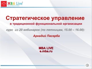 Стратегическое управление  в традиционной функциональной организации   курс  из 20 вебинаров (по пятницам, 15.00 – 16.00):    Аркадий Пасерба MBA LIVE e.mba.ru 