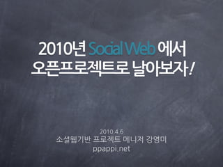 2010년Social Web에서
오픈프로젝트로날아보자!


         2010.4.6
  소셜웹기반 프로젝트 메니저 강영미
        ppappi.net
 
