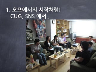 1. 오프에서의 시작처럼!
  CUG, SNS 에서..
 