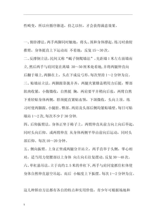 性畸变，所以应循序渐进，持之以恒，才会获得满意效果。



一、俯卧撑法。两手两脚同时触地，将头、颈和身体撑起。练习时曲肘

推臂，身体挺直上下运动而 不着地，反复 15～30 次。

二、反撑倒立法。民间又称“蝎子倒爬墙法”。先距墙 1 米左右面墙而

立,然后两手与肩同宽在离墙 30～50 厘米处着地,并将两腿伸直向

后翻于墙上,两脚在上，头在下成反弓形。每次坚持 1～2 分钟为宜。

三、贴墙站立法。两脚跟靠拢并齐，两腿夹紧膝盖稍用力后挺，臀部

肌肉收紧，小腹微收，自然挺 胸，两肩要平并稍向后张，两臂自然

下垂轻贴身体两侧，脖颈挺直紧贴衣领，下颌微收，头向上顶。练

习时使两脚跟、小腿肚、臀部、两肩及头部后侧均紧贴墙壁。每日可贴

墙站 1～2 次,每次不少于 30 分钟.

四、后仰振臂法。身体正坐于椅子上，两臂伸直从前方向上向后举起，

同时头向后仰。或两臂伸直 从身体两侧平举由前向后运动，同时头

部后仰。每次 10～20 分钟。

五、侧向振臂。上身正坐或两腿分开站立，两手直举于头侧，掌心相

对，适当用力使腰部以上身体 向左向右往复摆动。反复 30～40 次。

六、单杠悬吊法。立于高约 2.5 米的单杠下,两手与肩同宽抓住杠体使

身体自然伸直悬空吊起，而后 小幅度上下振摆。每次 1～2 分钟为宜。



这几种矫治方法都有各自的特点和实用价值，青少年可根据场地和


5
 