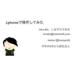 iphone
         Hiro Aki
            hiroaki@mamemilk.com

                twitter:@mamemilk

                    4
 