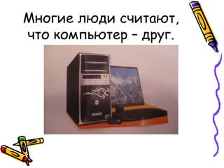 Многие люди считают, что компьютер – друг. 