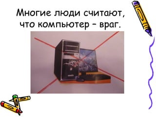 Многие люди считают, что компьютер – враг. 