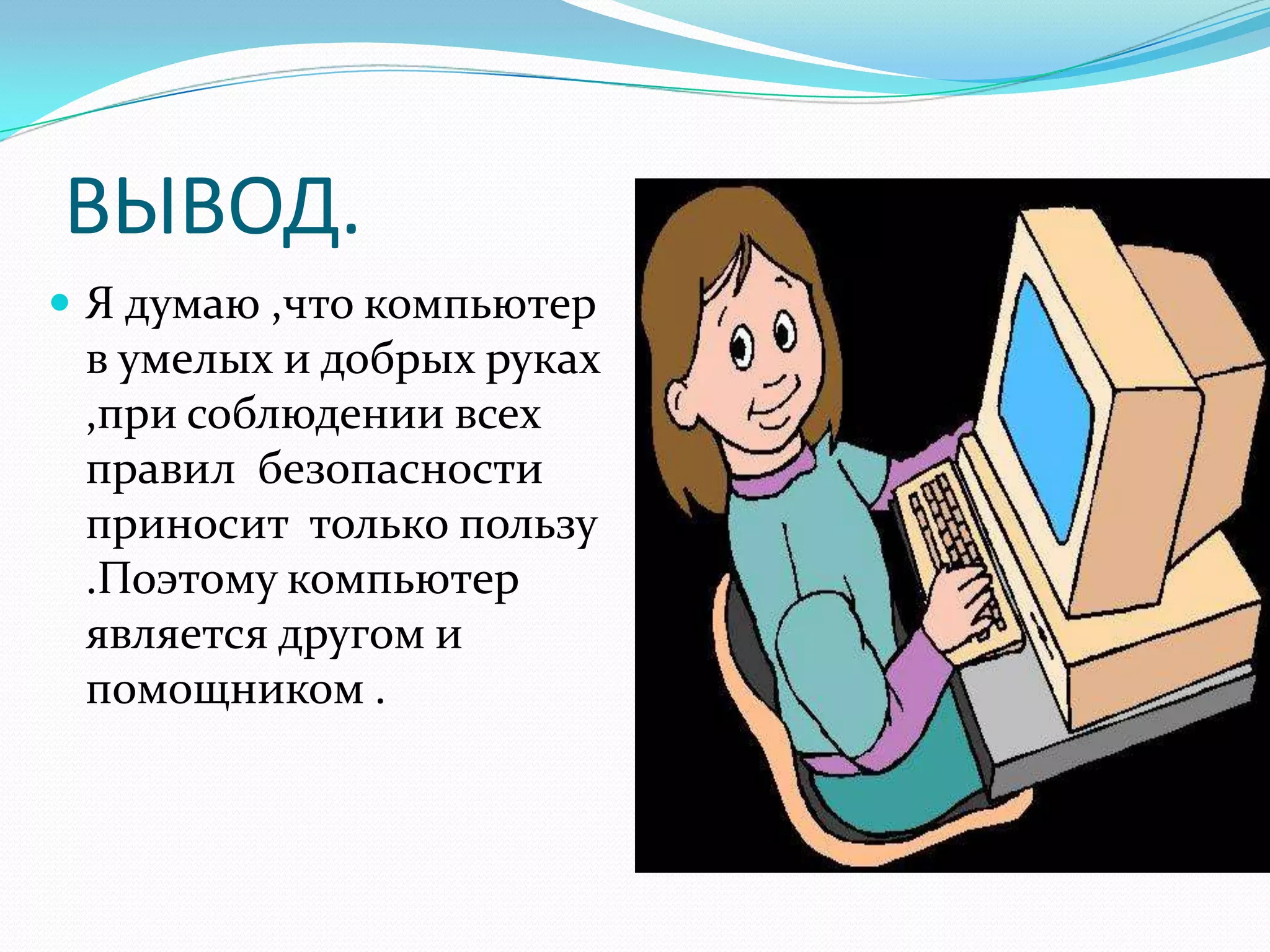 ВЫВОД.
 Я думаю ,что компьютер
 в умелых и добрых руках
 ,при соблюдении всех
 правил безопасности
 приносит только пользу
 .Поэтому компьютер
 является другом и
 помощником .
 