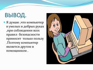 ВЫВОД.
 Я думаю ,что компьютер
 в умелых и добрых руках
 ,при соблюдении всех
 правил безопасности
 приносит только пользу
 .Поэтому компьютер
 является другом и
 помощником .
 