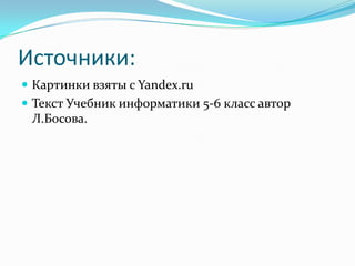 Источники:
 Картинки взяты с Yandex.ru
 Текст Учебник информатики 5-6 класс автор
 Л.Босова.
 