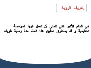 تعريف الرؤية  :  هى الحلم الأكبر التى تتمنى أن تصل اليها المؤسسة التعليمية و قد يستغرق تحقيق هذا الحلم مدة زمنية طويله  