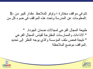 5-  تتم فى مواقف مختارة ؛ وتوفر للملاحظ  مقدار كبير من المعلومات عن المدرسة وتحدد هذه المواقف فى ضوء كل من : *   طبيعة المجال الفرعي لمجالات ضمان الجودة .   *   الاداءات والممارسات المقترحة لقياس المجال الفرعي  *   نتيجة فحص ملف المؤسسة والذي يوجه النظر إلى تحديد المواقف موضع الملاحظة . 