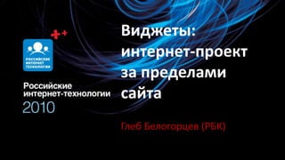 Виджеты: интернет-проект за пределами сайта Глеб Белогорцев (РБК) 