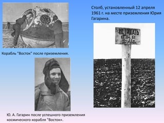 Столб, установленный 12 апреля 1961 г. на месте приземления Юрия Гагарина.Корабль "Восток" после приземления.Ю. А. Гагарин после успешного приземления космического корабля "Восток«.