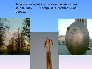 Первому космонавту  поставлен памятник    на площади     Гагарина в Москве и др. городах.