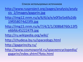 Список используемых источниковhttp://www.rusproject.org/pages/analysis/analysis_2/images/gagarin.jpghttp://img12.nnm.ru/a/6/6/a/e/e0f3e5e6fa2db19f058074d23f9.jpghttp://img15.nnm.ru/e/7/4/2/1/308b8760c13f5e6bfdc45222479.jpghttp://ru.wikipedia.org/wiki/http://chudesa.by.ru/spacedogs.htmlhttp://gagarincity.ru/http://www.cosmoworld.ru/spaceencyclopedia/gagarin/index.shtml?foto.html