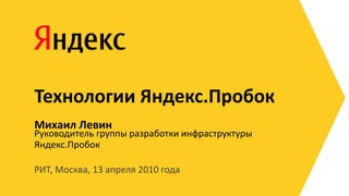Технологии Яндекс.Пробок
Михаил Левин
Руководитель группы разработки инфраструктуры
Яндекс.Пробок

РИТ, Москва, 13 апреля 2010 года
 