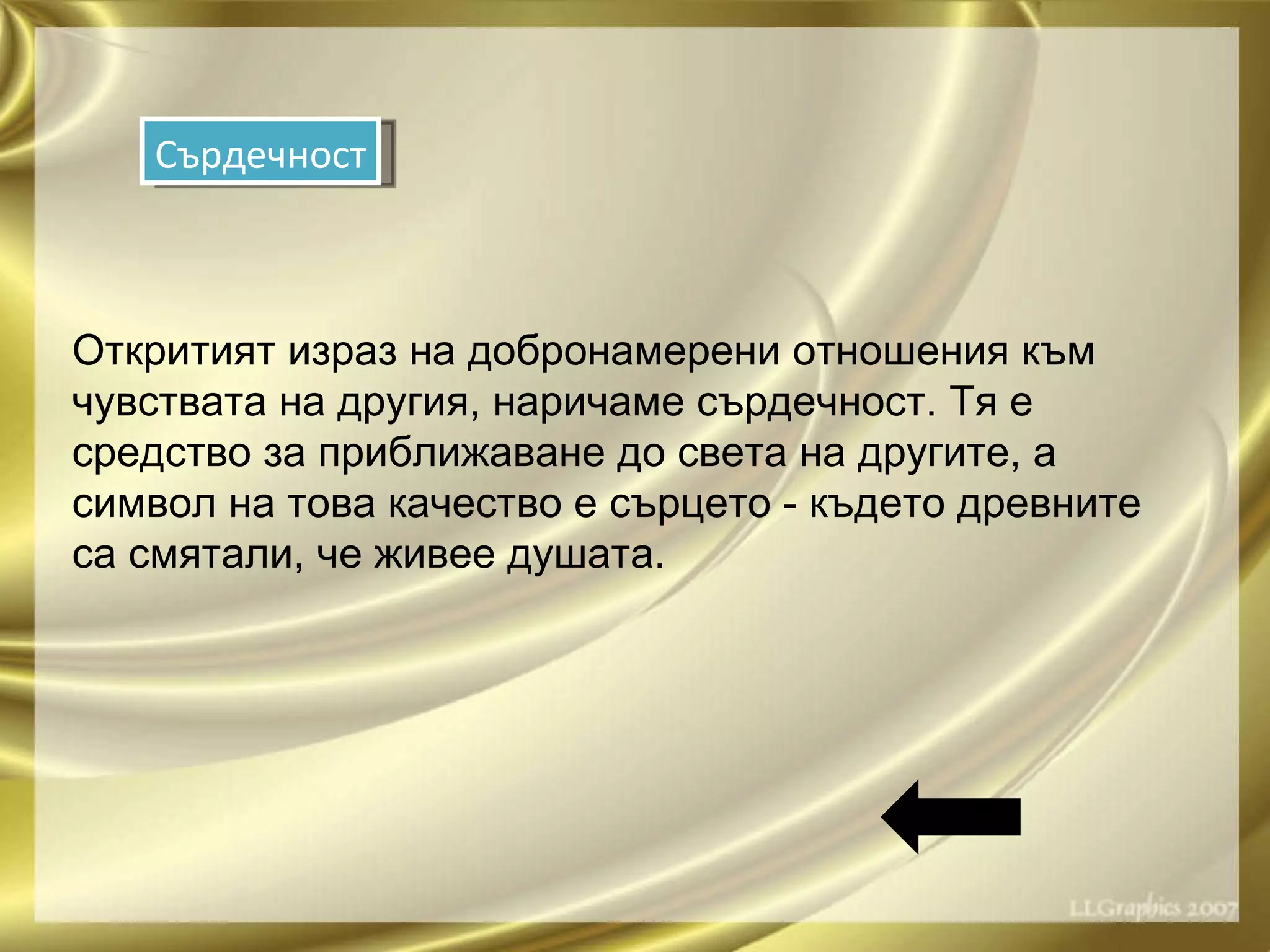 Откритият израз на добронамерени отношения към чувствата на другия, наричаме сърдечност. Тя е средство за приближаване до света на другите, а символ на това качество е сърцето - където древните са смятали, че живее душата. Сърдечност 