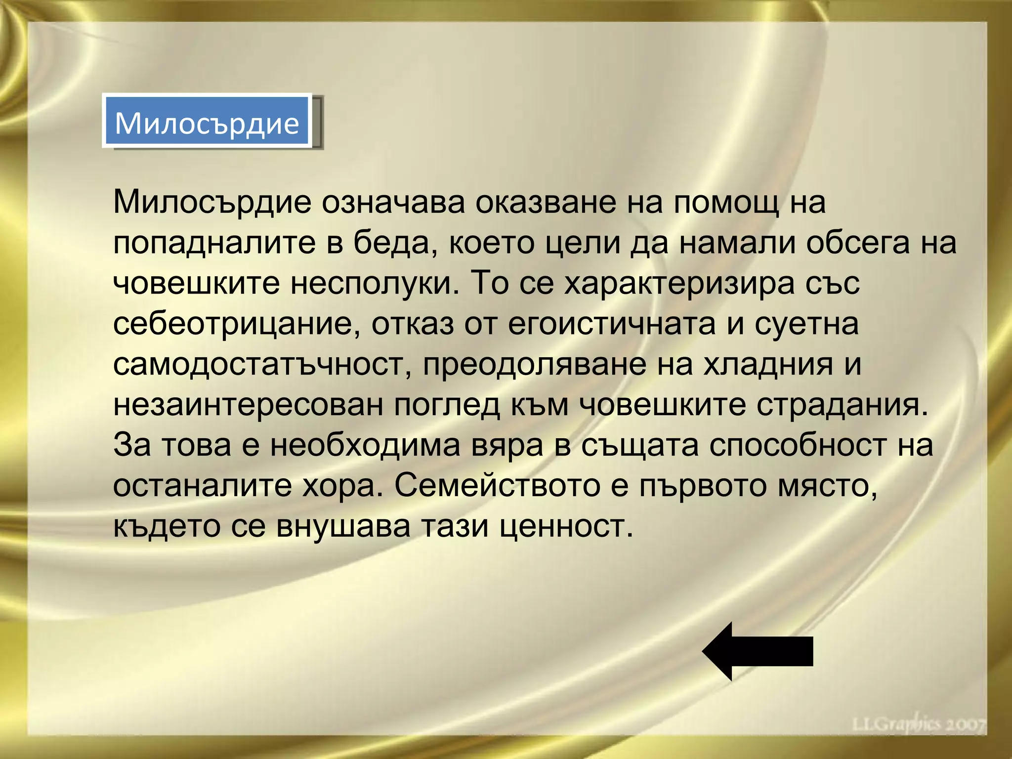 Милосърдие означава оказване на помощ на попадналите в беда, което цели да намали обсега на човешките несполуки. То се характеризира със себеотрицание, отказ от егоистичната и суетна самодостатъчност, преодоляване на хладния и незаинтересован поглед към човешките страдания. За това е необходима вяра в същата способност на останалите хора. Семейството е първото място, където се внушава тази ценност. Милосърдие 