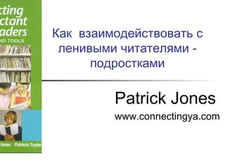 Как взаимодействовать с
ленивыми читателями -
подростками
Patrick Jones
www.connectingya.com
 