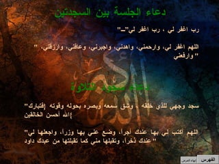" رب اغفر لي ، رب اغفر لي” " اللهم اغفر لي، وارحمني، واهدني، واجبرني، وعافني، وارزقني،  وارفعني "  دعاء الجلسة بين السجدتين دعاء سجود التلاوة " سجد وجهي للذي خلقه ، وشق سمعه وبصره بحوله وقوته  { فتبارك الله أحسن الخالقين } " اللهم أكتب لي بها عندك أجراً، وضع عني بها وزراً، واجعلها لي عندك ذخراً، وتقبلها مني كما تقبلتها من عبدك داود "   الفهرس إنهاء العرض 