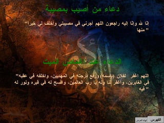 " إنّا لله وإنّا إليه راجعون اللهم أجرني في مصيبتي وأخلف لي خيراً منها "  دعاء من أصيب بمصيبة " اللهم اغفر  لفلان  ( باسمه )  ورفع درجته في المهديين، واخلفه في عقبه في الغابرين، واغفر لنا وله يا رب العالمين، وافسح له في قبره ونور له فيه "  الدعاء عند اغماض الميت الفهرس إنهاء العرض 