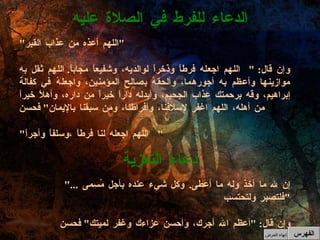 " اللهم أعذه من عذاب القبر " وإن قال : " اللهم اجعله فرطاً وذخراً لوالديه، وشفيعاً مجاباً .  اللهم ثقل به موازينها وأعظم به أجورهما، وألحقهُ بصالح المؤمنين، واجعلهُ في كفالة إبراهيم، وقه برحمتك عذاب الجحيم، وأبدله داراً خيراً من داره، وأهلاً خيراً من أهله، اللهم اغفر لاسلافنا، وأفراطنا، ومن سبقنا بالإيمان "  فحسن " اللهم اجعله لنا فرطاً ،وسلفاً وأجراً "  الدعاء للفرط في الصلاة عليه " إن لله ما أخذ وله ما أعطى .  وكل شيء عنده بأجل مُسمى  ...  فلتصبر ولتحتسب " وإن قال : " أعظم الله أجرك، وأحسن عزاءك وغفر لميتك "  فحسن  دعاء التعزية الفهرس إنهاء العرض 