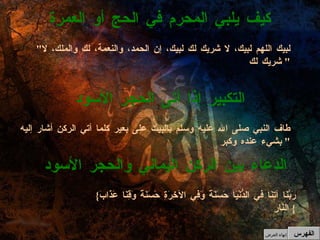 طاف النبي صلى الله عليه وسلم بالبيت على بعير كلما أتي الركن أشار إليه بشيء عنده وكبر "  التكبير إذا أتى الحجر الأسود " لبيك اللهم لبيك، لا شريك لك لبيك، إن الحمد، والنعمة، لك والملك، لا شريك لك "  كيف يلبي المحرم في الحج أو العمرة الفهرس { رَبَّنَا آتِنَا فِي الدُّنْيَا حَسَنَةً وَفِي الآخِرَةِ حَسَنَةً وَقِنَا عَذَابَ النَّارِ }  الدعاء بين الركن اليماني والحجر الأسود إنهاء العرض 