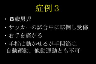 症例３ ・ 8 歳男児 ・サッカーの試合中に転倒し受傷 ・右手を痛がる ・手指は動かせるが手関節は　　自動運動、他動運動とも不可 