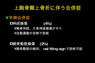 上腕骨顆上骨折に伴う合併症 早期合併症 神経損傷　　　　 (4%) 橈骨神経、尺骨神経損傷が半々 自動運動の有無で診断 橈骨動脈損傷　 (2%) 橈骨動脈の触知、 nail filling sign で診断可能 