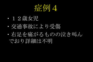 症例４ ・１２歳女児 ・交通事故により受傷 ・右足を痛がるものの泣き叫んでおり詳細は不明 