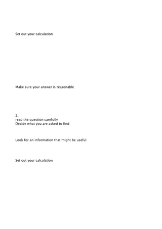 Set out your calculation




Make sure your answer is reasonable




2.
read the question carefully
Decide what you are asked to ﬁnd




Look for an information that might be useful




Set out your calculation
 