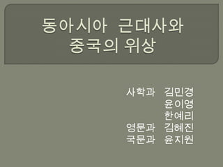 동아시아  근대사와  중국의 위상 사학과   김민경 윤이영 한예리 영문과   김혜진 국문과   윤지원 