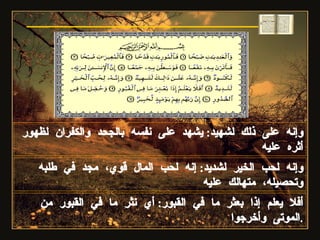 وإنه على ذلك لشهيد :  يشهد على نفسه بالجحد والكفران لظهور أثره عليه وإنه لحب الخير لشديد :  إنه لحب المال قوي، مجد في طلبه وتحصيله، متهالك عليه سورة العاديات أفلا يعلم إذا بعثر ما في القبور :  أي نثر ما في القبور من الموتى وأخرجوا . 