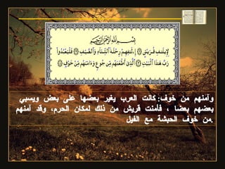 وآمنهم من خوف :  كانت العرب يغير بعضها على بعض ويسبي بعضهم بعضا ، فأمنت قريش من ذلك لمكان الحرم، وقد آمنهم من خوف الحبشة مع الفيل . سورة قريش 