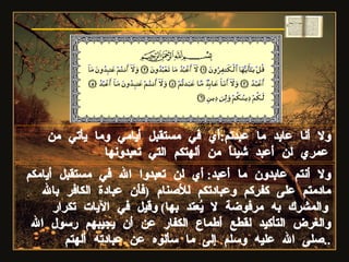 ولا أنتم عابدون ما أعبد :  أي لن تعبدوا الله في مستقبل أيامكم مادمتم على كفركم وعبادتكم للأصنام  ( فأن عبادة الكافر بالله والمشرك به مرفوضة لا يُعتد بها )  وقيل في الآيات تكرار والغرض التأكيد لقطع أطماع الكفار عن أن يجيبهم رسول الله صلى الله عليه وسلم إلى ما سألوه عن عبادته ألهتم .. سورة الكافرون ولا أنا عابد ما عبدتم : أي في مستقبل أيامي وما يأتي من عمري لن أعبد شيئاً من ألهتكم التي تعبدونها 