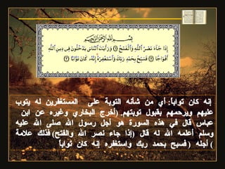 إنه كان تواباً :  أي من شأنه التوبة على  المستغفرين له يتوب عليهم ويرحمهم بقبول توبتهم . ( أخرج البخاري وغيره عن ابن عباس قال في هذه السورة هو أجل رسول الله صلى الله عليه وسلم أعلمه الله له قال  ( إذا جاء نصر الله والفتح )  فذلك علامة أجله  ( فسبح بحمد ربك واستغفره إنه كان تواباً )  سورة النصر 