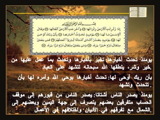 سورة الزلزلة بأن ربك أوحى لها :  تحدث أخبارها بوحي الله وأمره لها بأن تتحدث وتشهد .  يومئذ يصدر الناس أشتاتا :  يصدر الناس من قبورهم إلى موقف الحساب متفرقين بعضهم ينصرف إلى جهة اليمين وبعضهم إلى الشمال مع تفرقهم في الأديان واختلافهم في الأعمال . يومئذ تحدث أخبارها :  تخبر بأخبارها وتحدث بما عمل عليها من خير وشر، ينطقها الله سبحانه لتشهد على العباد . 