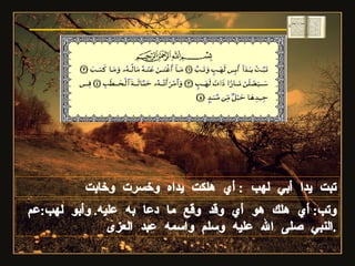 تبت يدا أبي لهب  :  أي هلكت يداه وخسرت وخابت  وتب :  أي هلك هو أي وقد وقع ما دعا به عليه .  وأبو لهب : عم النبي صلى الله عليه وسلم واسمه عبد العزى . سورة المسد 