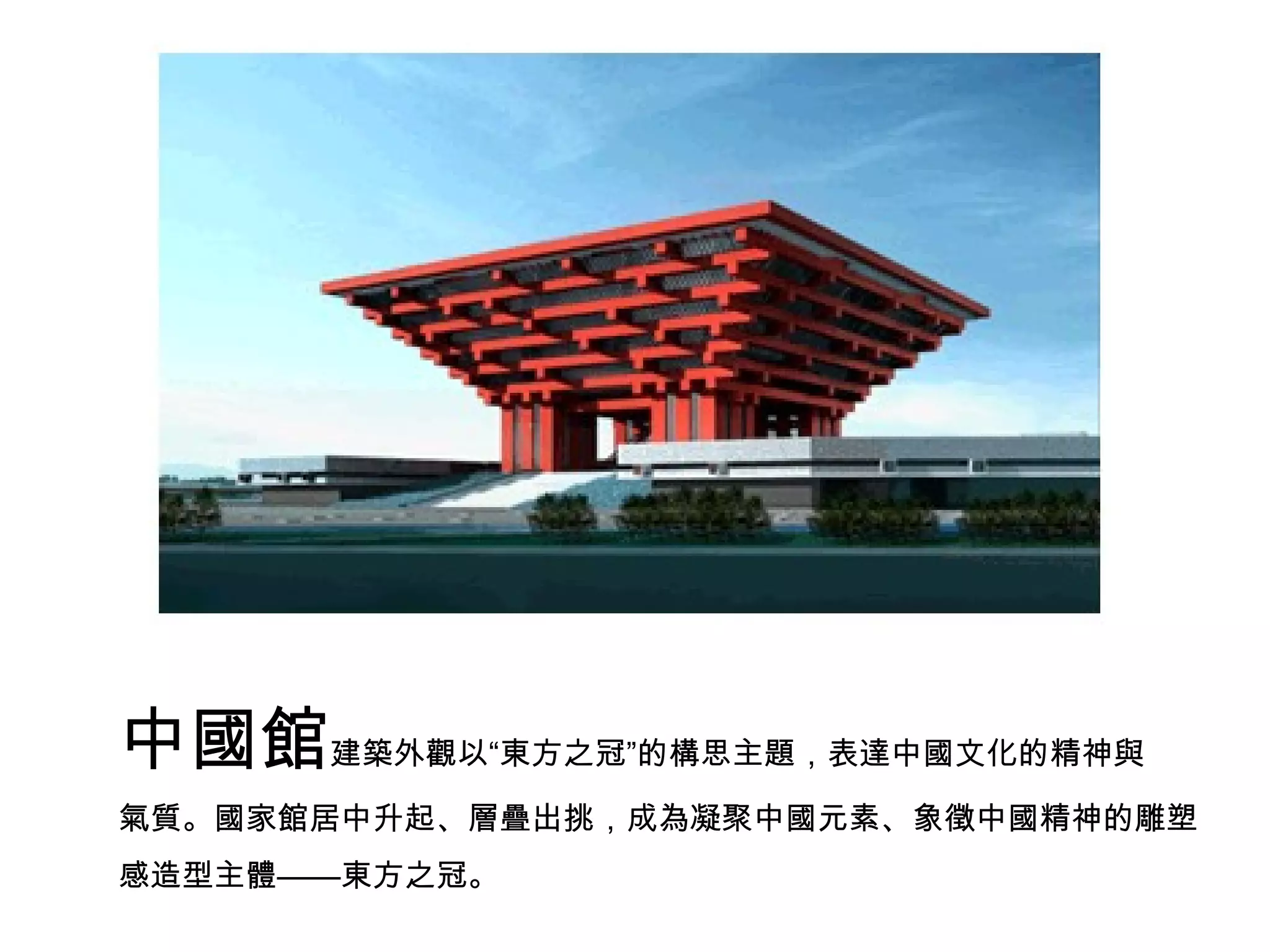 中國館 建築外觀以“東方之冠”的構思主題，表達中國文化的精神與 氣質。國家館居中升起、層疊出挑，成為凝聚中國元素、象徵中國精神的雕塑感造型主體——東方之冠。 