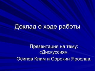 Доклад о ходе работы Презентация на тему :  «Дискуссия». Осипов Клим и Сорокин Ярослав. 