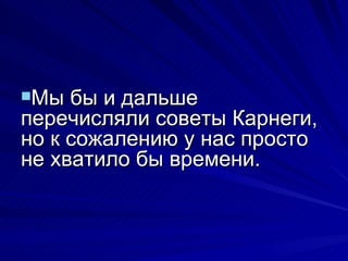 Мы бы и дальше перечисляли советы Карнеги, но к сожалению у нас просто не хватило бы времени. 